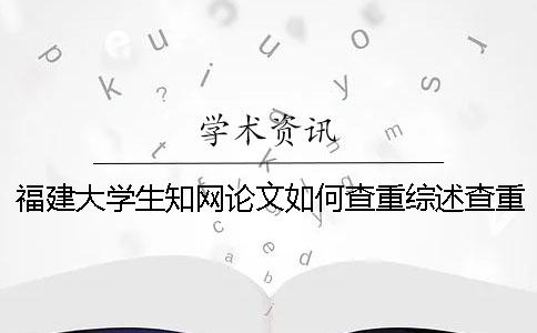 福建大学生知网论文如何查重？综述查重吗？