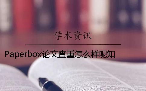 Paperbox论文查重怎么样呢？知网检测和Paperbox检测有什么区别？一