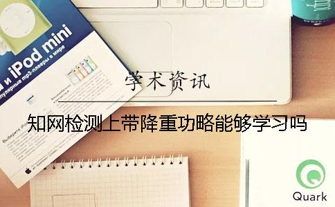 知网检测上带降重功略能够学习吗？